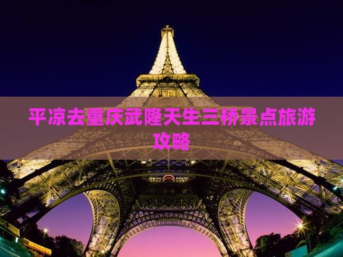 平凉去重庆武隆天生三桥景点