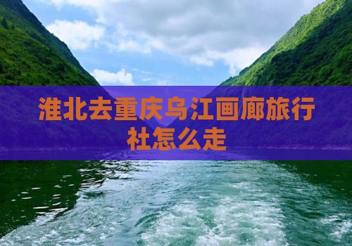 淮北去重庆乌江画廊旅行社