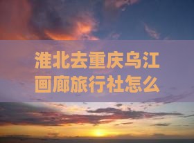 淮北去重庆乌江画廊旅行社