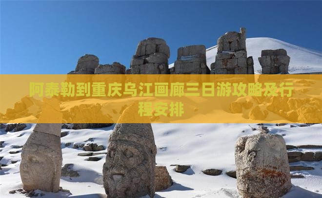 阿泰勒到重庆乌江画廊三日游