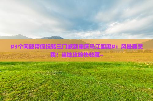 三门峡去重庆乌江画廊景点