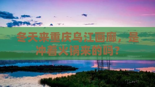 冬天到重庆乌江画廊攻略