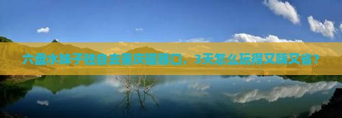 六盘水到重庆磁器口自由行 六盘水到重庆磁器口自由行