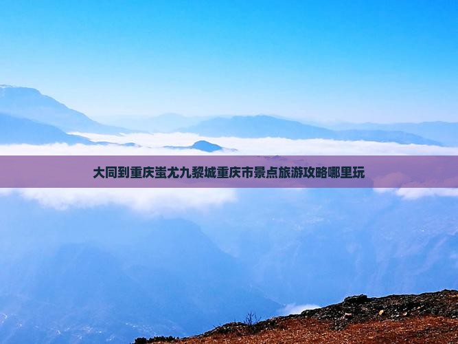 大同去重庆蚩尤九黎城哪里玩