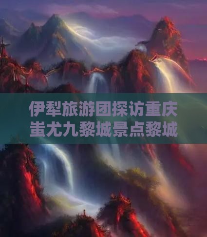 伊犁哈萨克去重庆蚩尤九黎城大型旅游团