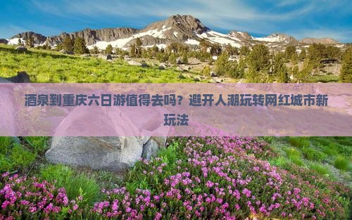 酒泉到重庆六日游