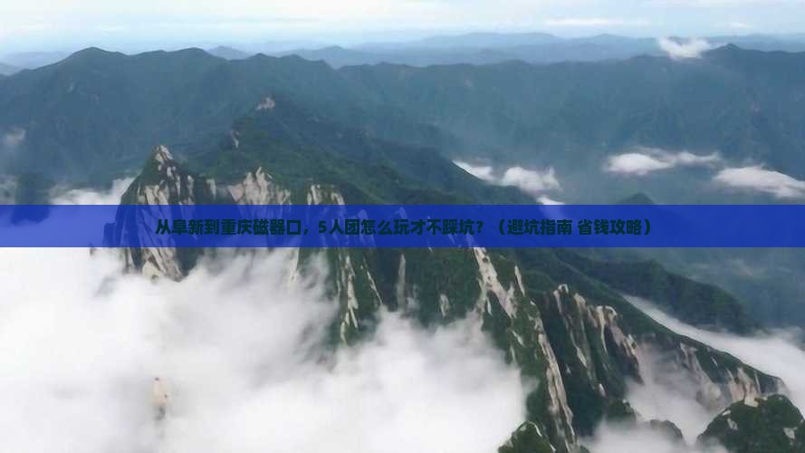 阜新去重庆磁器口团体旅游