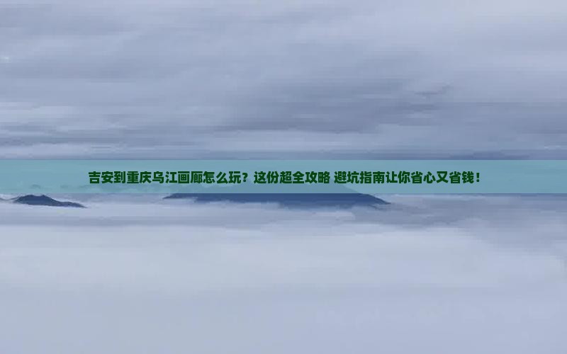 吉安到重庆乌江画廊景点
