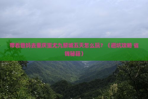 清明节去重庆蚩尤九黎城五日游