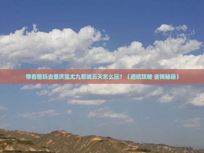 清明节去重庆蚩尤九黎城五日游