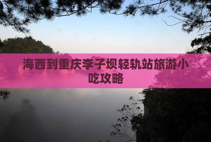 海西到重庆李子坝轻轨站旅游小吃攻略