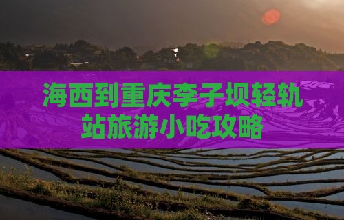 海西到重庆李子坝轻轨站旅游小吃攻略