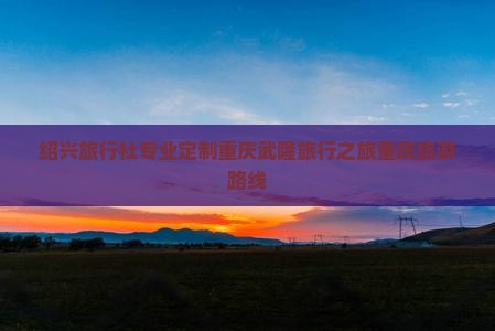 绍兴旅行社专业定制重庆武隆旅行之旅重庆旅游路线