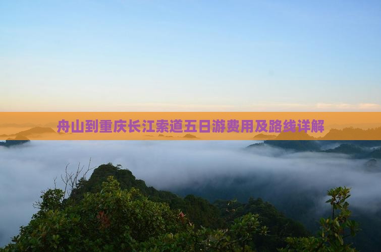 舟山到重庆长江索道五日游费用及路线详解