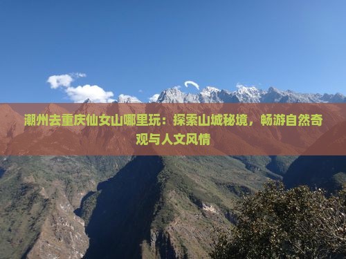 潮州去重庆仙女山哪里玩：探索山城秘境，畅游自然奇观与人文风情