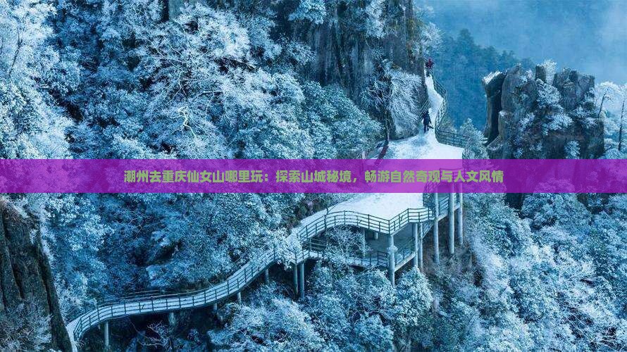 潮州去重庆仙女山哪里玩：探索山城秘境，畅游自然奇观与人文风情
