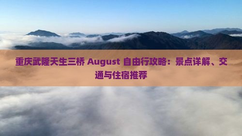 重庆武隆天生三桥 August 自由行攻略：景点详解、交通与住宿推荐