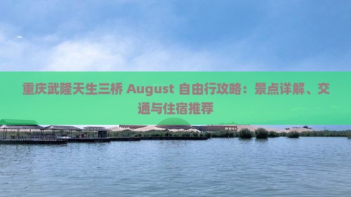 重庆武隆天生三桥 August 自由行攻略：景点详解、交通与住宿推荐