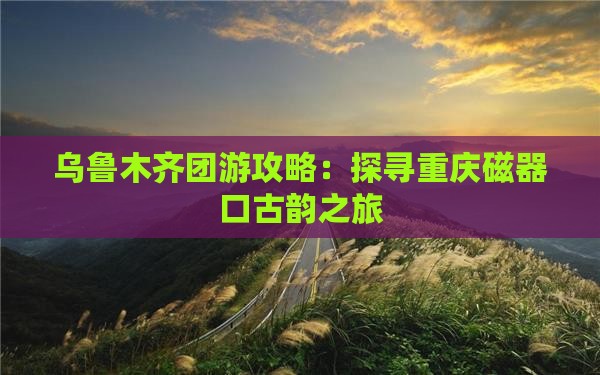 乌鲁木齐团游攻略：探寻重庆磁器口古韵之旅