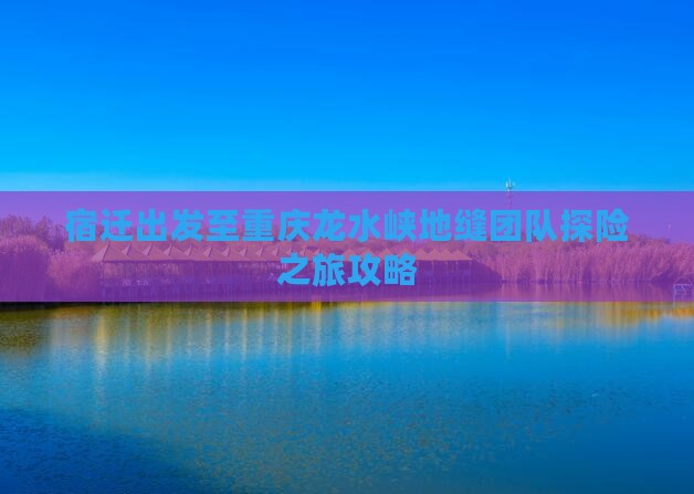宿迁出发至重庆龙水峡地缝团队探险之旅攻略