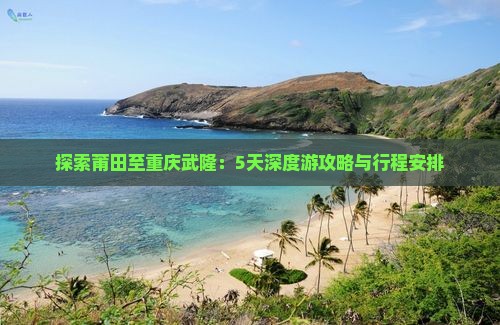 探索莆田至重庆武隆：5天深度游攻略与行程安排