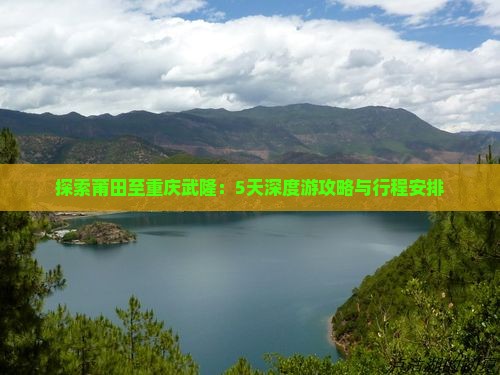 探索莆田至重庆武隆：5天深度游攻略与行程安排