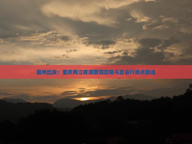 惠州出发：重庆两江夜游旅游攻略与自由行景点精选