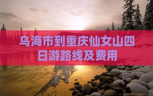 乌海市到重庆仙女山四日游路线及费用