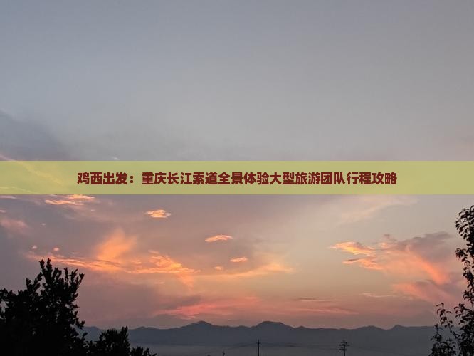 鸡西出发：重庆长江索道全景体验大型旅游团队行程攻略