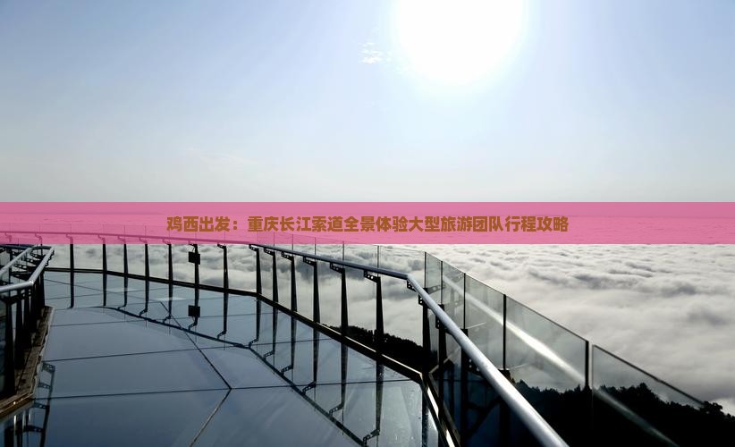 鸡西出发：重庆长江索道全景体验大型旅游团队行程攻略