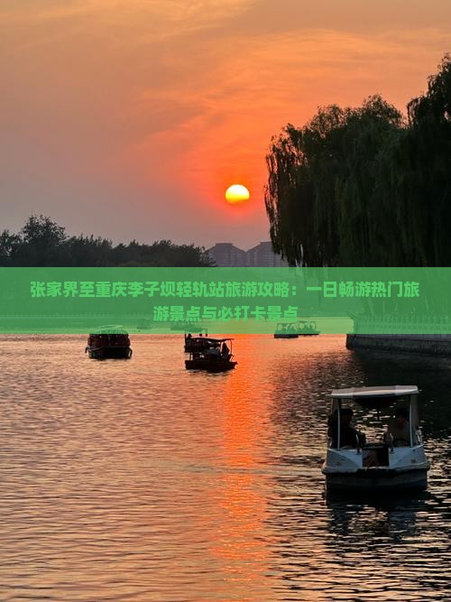 张家界至重庆李子坝轻轨站旅游攻略：一日畅游热门旅游景点与必打卡景点