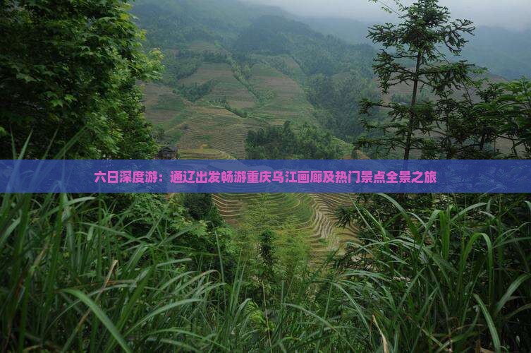 六日深度游：通辽出发畅游重庆乌江画廊及热门景点全景之旅