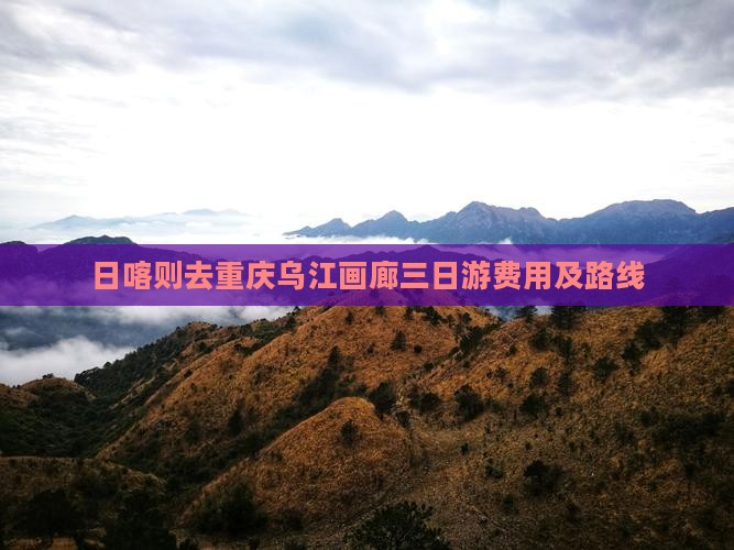 日喀则去重庆乌江画廊三日游费用及路线
