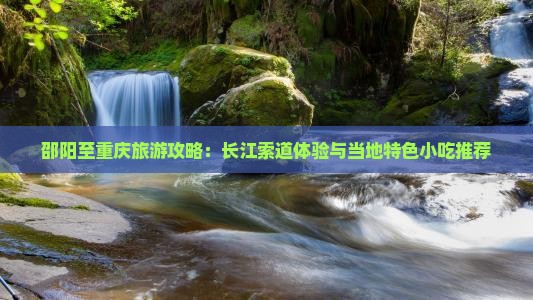 邵阳至重庆旅游攻略：长江索道体验与当地特色小吃推荐