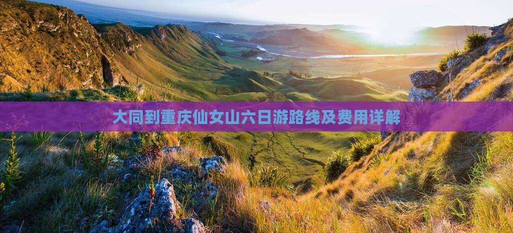 大同到重庆仙女山六日游路线及费用详解