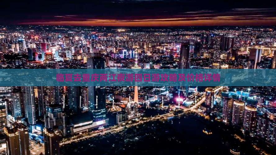 临夏去重庆两江夜游四日游攻略及价格详情