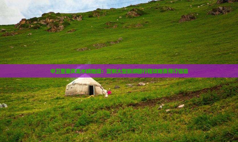 中卫至重庆龙水峡地缝：定制大型旅游团行程攻略及预订信息