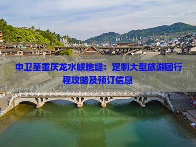 中卫至重庆龙水峡地缝：定制大型旅游团行程攻略及预订信息