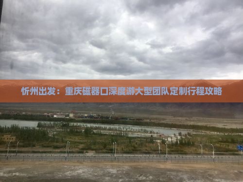 忻州出发：重庆磁器口深度游大型团队定制行程攻略