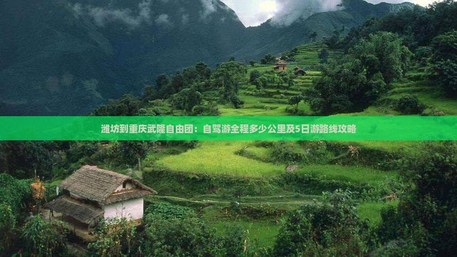 潍坊到重庆武隆自由团：自驾游全程多少公里及5日游路线攻略