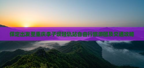 保定出发至重庆李子坝轻轨站自由行旅游团及交通攻略