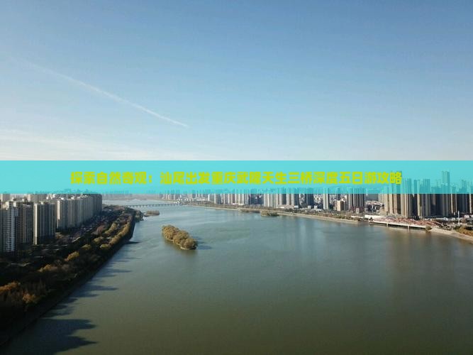 探索自然奇观：汕尾出发重庆武隆天生三桥深度五日游攻略