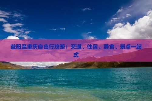 益阳至重庆自由行攻略：交通、住宿、美食、景点一站式