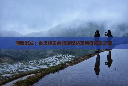 醴陵出发：重庆观景台旅游攻略及团体观景之旅