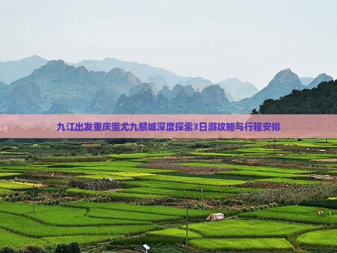 九江出发重庆蚩尤九黎城深度探索3日游攻略与行程安排