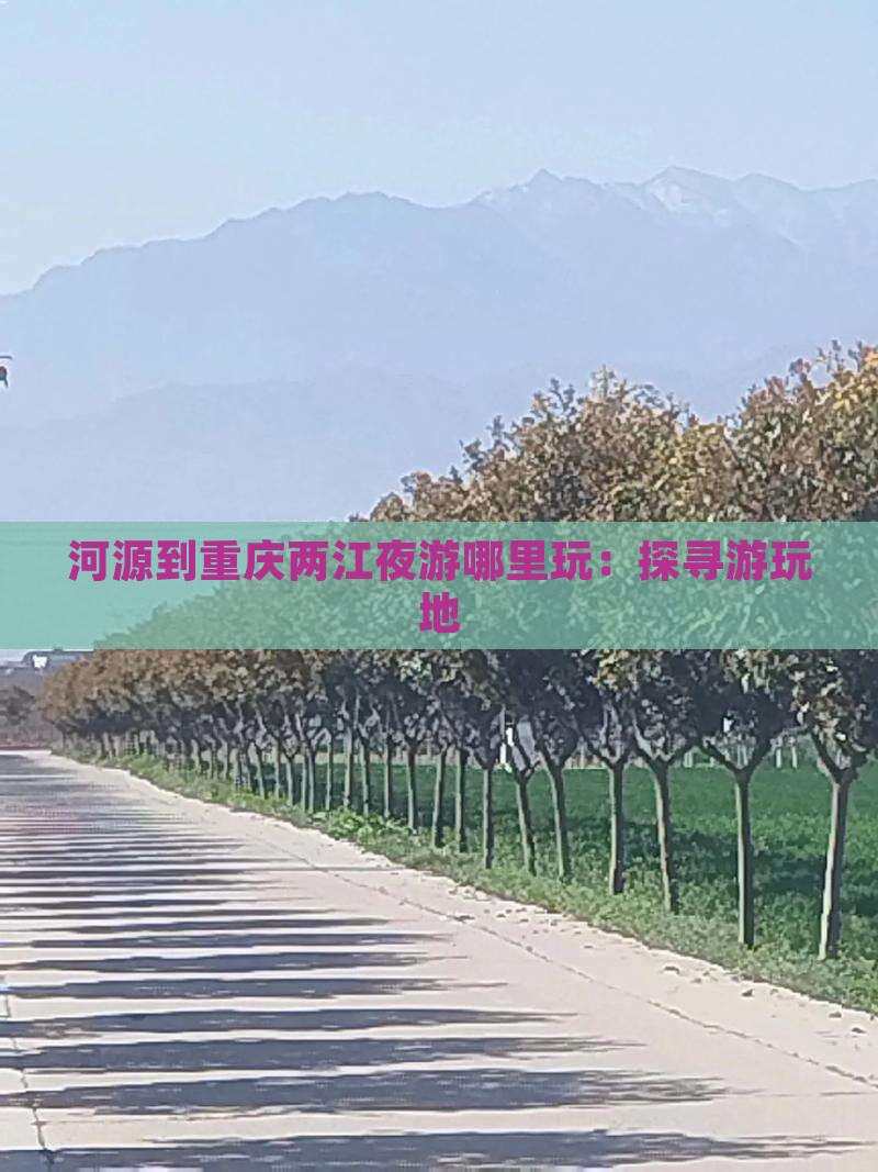 河源到重庆两江夜游哪里玩：探寻游玩地