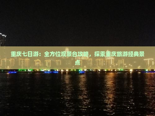 重庆七日游：全方位观景台攻略，探索重庆旅游经典景点