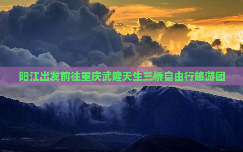 阳江出发前往重庆武隆天生三桥自由行旅游团