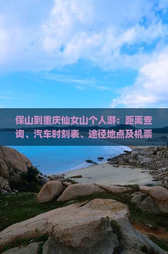 保山到重庆仙女山个人游：距离查询、汽车时刻表、途径地点及机票预订