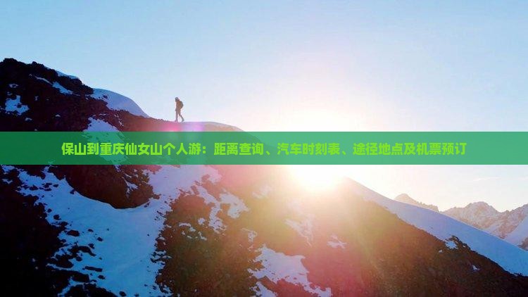 保山到重庆仙女山个人游：距离查询、汽车时刻表、途径地点及机票预订